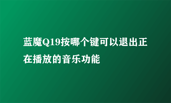 蓝魔Q19按哪个键可以退出正在播放的音乐功能