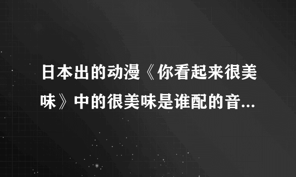 日本出的动漫《你看起来很美味》中的很美味是谁配的音？并求声优简介！