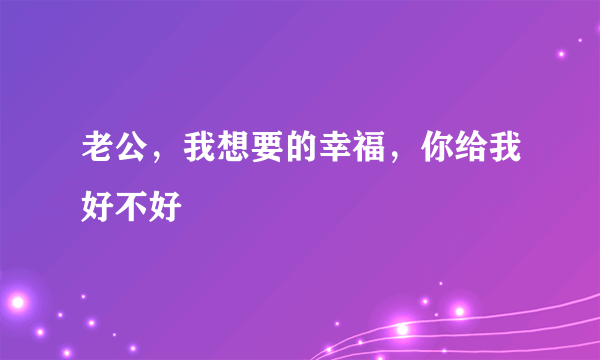 老公，我想要的幸福，你给我好不好