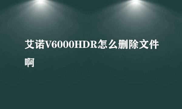 艾诺V6000HDR怎么删除文件啊