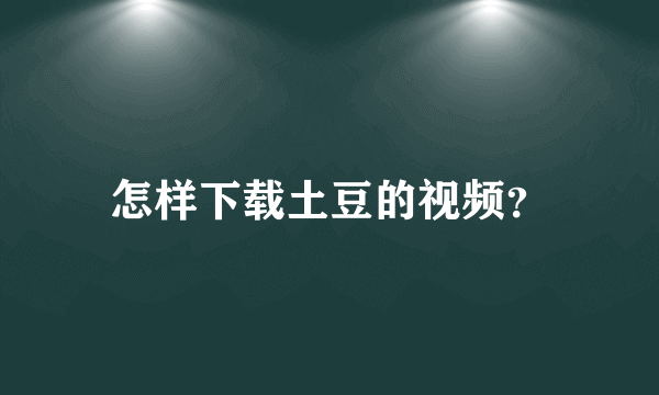 怎样下载土豆的视频？