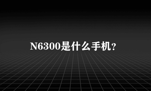 N6300是什么手机？