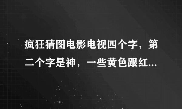 疯狂猜图电影电视四个字，第二个字是神，一些黄色跟红色，还有个五角星