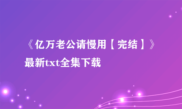 《亿万老公请慢用【完结】》最新txt全集下载