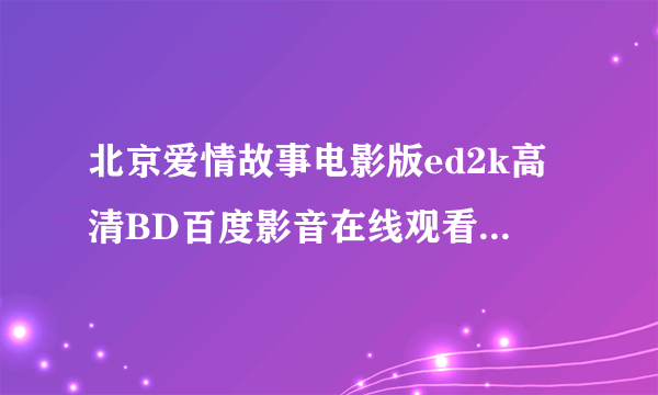 北京爱情故事电影版ed2k高清BD百度影音在线观看迅雷BT下载地址？