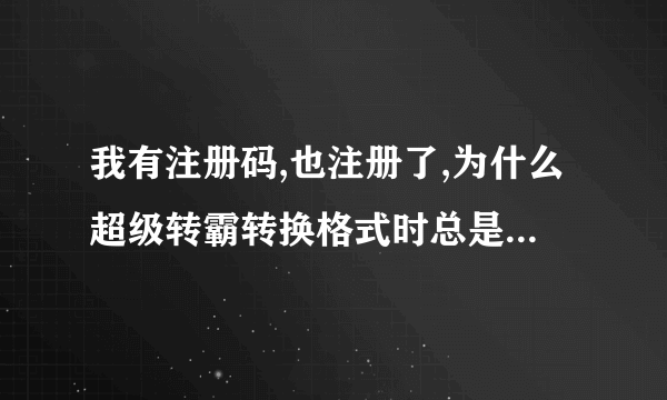 我有注册码,也注册了,为什么超级转霸转换格式时总是到17%就自动关了