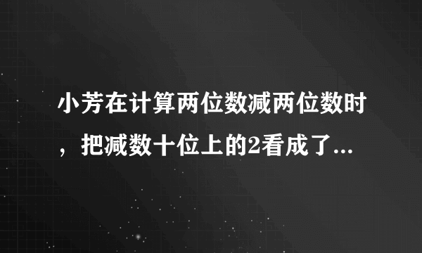 小芳在计算两位数减两位数时，把减数十位上的2看成了3，个位上的7看成