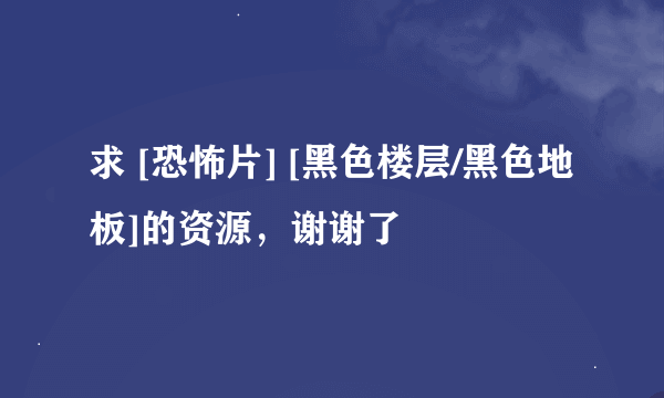 求 [恐怖片] [黑色楼层/黑色地板]的资源，谢谢了