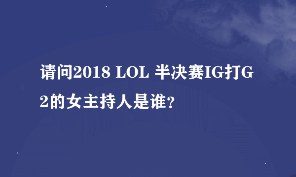 请问2018 LOL 半决赛IG打G2的女主持人是谁？