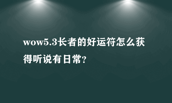 wow5.3长者的好运符怎么获得听说有日常？