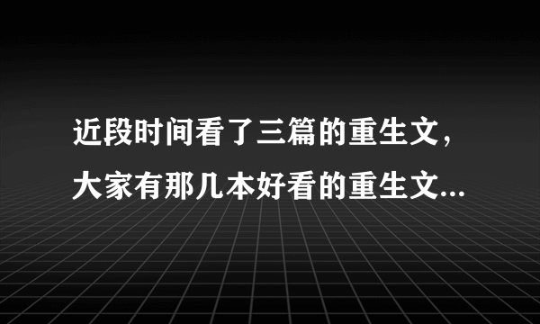 近段时间看了三篇的重生文，大家有那几本好看的重生文推荐一下。。？。