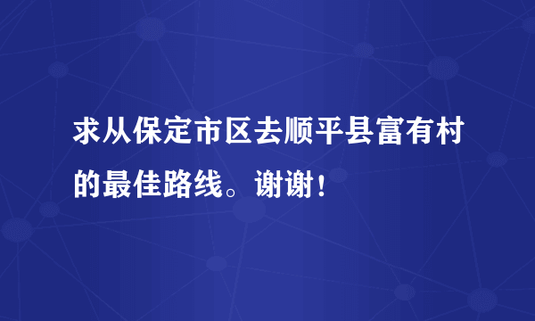 求从保定市区去顺平县富有村的最佳路线。谢谢！