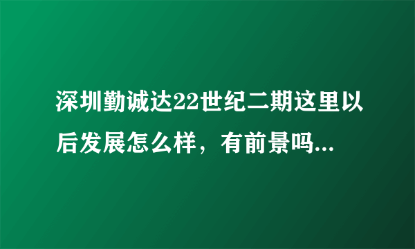 深圳勤诚达22世纪二期这里以后发展怎么样，有前景吗，将来发展如何？