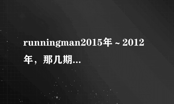 runningman2015年～2012年，那几期最好看？推荐一下。