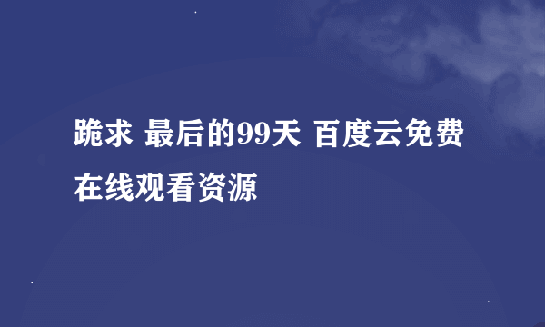 跪求 最后的99天 百度云免费在线观看资源