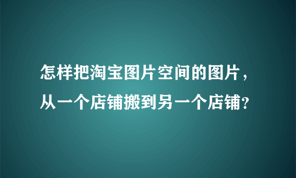 怎样把淘宝图片空间的图片，从一个店铺搬到另一个店铺？