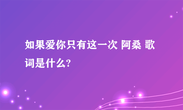 如果爱你只有这一次 阿桑 歌词是什么?