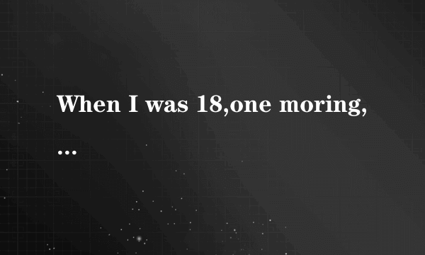 When I was 18,one moring,my father told me to drive him into a rown 有关的全文 谢谢