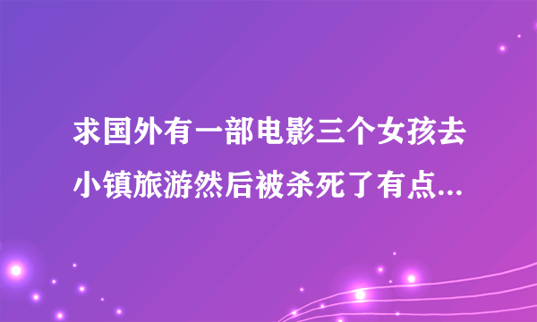 求国外有一部电影三个女孩去小镇旅游然后被杀死了有点像是<致命派对>，我记得有一个女孩是被关在电梯