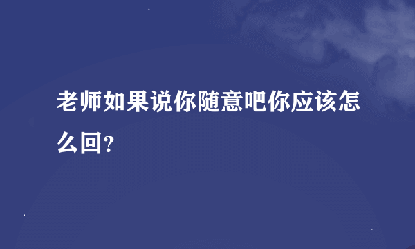 老师如果说你随意吧你应该怎么回？