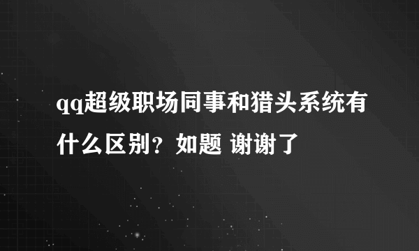 qq超级职场同事和猎头系统有什么区别？如题 谢谢了