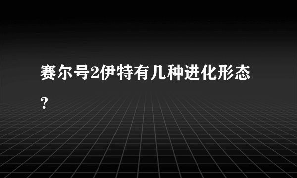 赛尔号2伊特有几种进化形态？