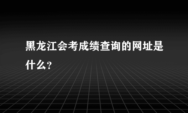 黑龙江会考成绩查询的网址是什么？