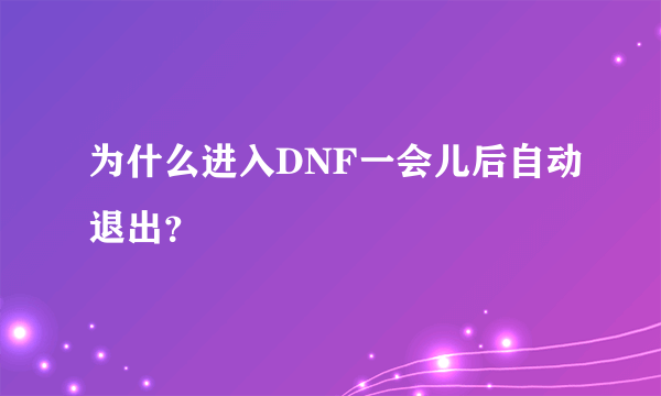 为什么进入DNF一会儿后自动退出？