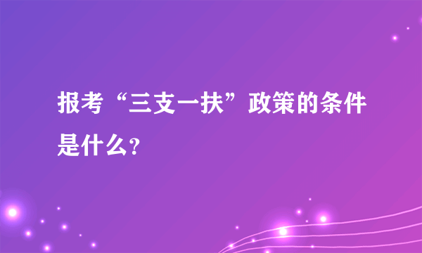 报考“三支一扶”政策的条件是什么？