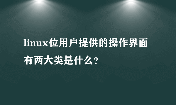 linux位用户提供的操作界面有两大类是什么？