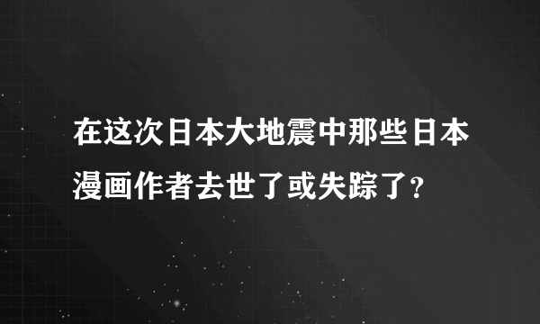 在这次日本大地震中那些日本漫画作者去世了或失踪了？