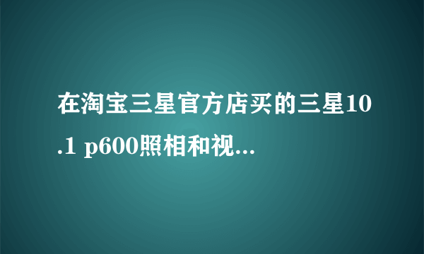 在淘宝三星官方店买的三星10.1 p600照相和视频都是反的！求解！