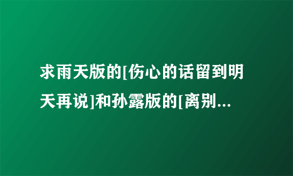 求雨天版的[伤心的话留到明天再说]和孙露版的[离别的车站]伴奏