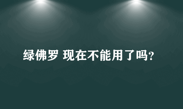 绿佛罗 现在不能用了吗？