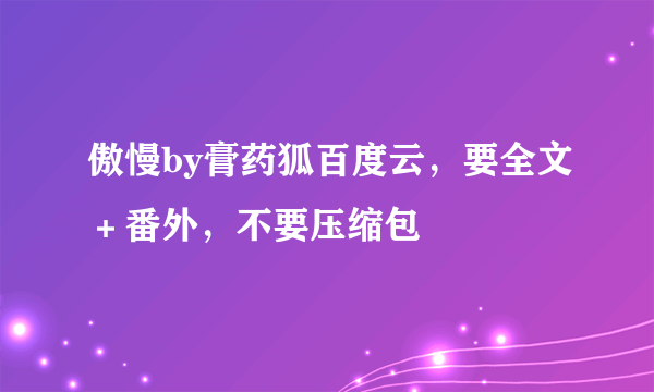 傲慢by膏药狐百度云，要全文＋番外，不要压缩包