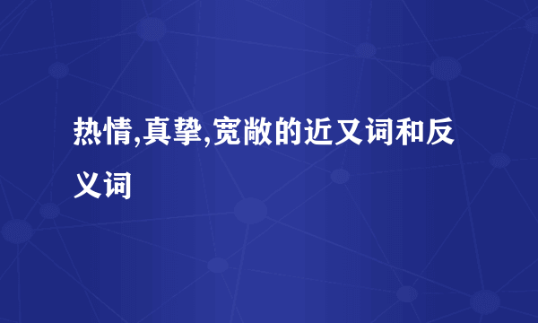 热情,真挚,宽敞的近又词和反义词