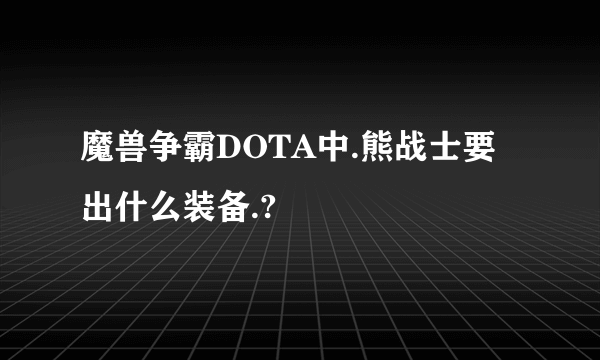 魔兽争霸DOTA中.熊战士要出什么装备.?