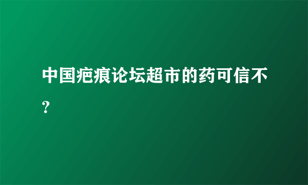 中国疤痕论坛超市的药可信不？