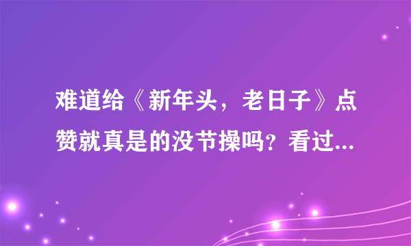 难道给《新年头，老日子》点赞就真是的没节操吗？看过的亲你是怎么看。