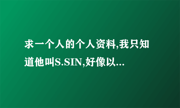 求一个人的个人资料,我只知道他叫S.SIN,好像以前在什么阴霾团体,现在在畸形儿说唱团体,请问谁知道他的资料