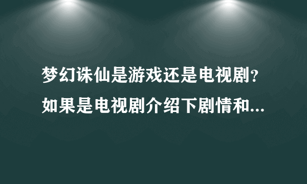 梦幻诛仙是游戏还是电视剧？如果是电视剧介绍下剧情和上映时间。