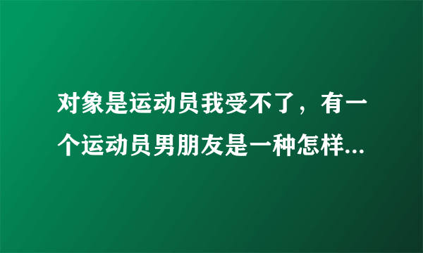 对象是运动员我受不了，有一个运动员男朋友是一种怎样的体验？