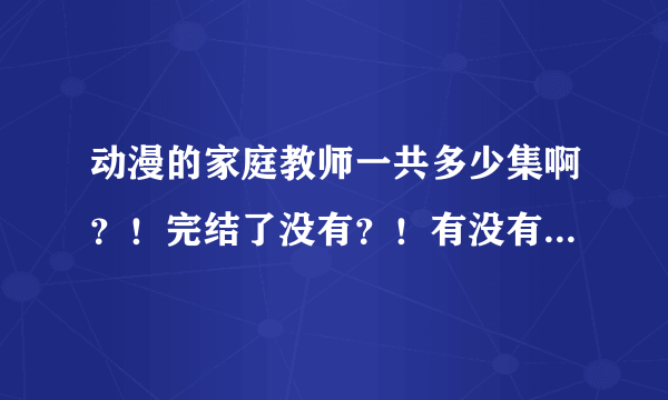 动漫的家庭教师一共多少集啊？！完结了没有？！有没有OVA啊？！