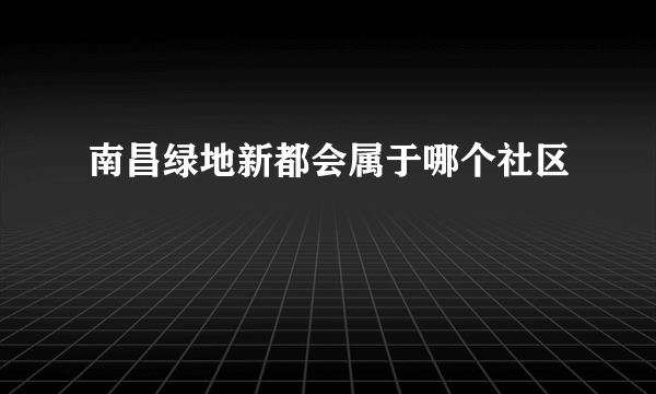 南昌绿地新都会属于哪个社区