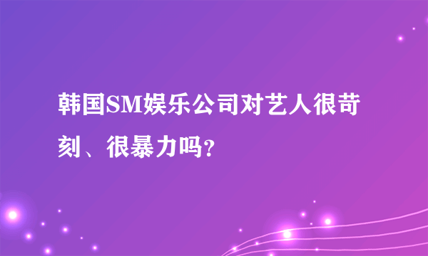 韩国SM娱乐公司对艺人很苛刻、很暴力吗？