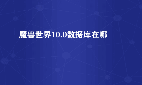 魔兽世界10.0数据库在哪