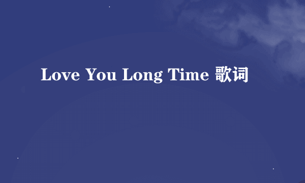 Love You Long Time 歌词