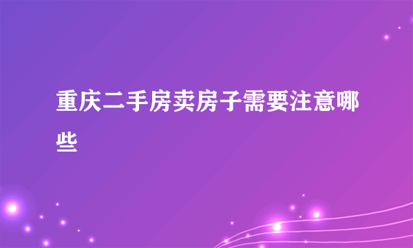 重庆二手房卖房子需要注意哪些