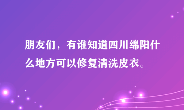 朋友们，有谁知道四川绵阳什么地方可以修复清洗皮衣。