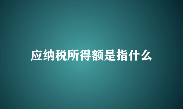 应纳税所得额是指什么